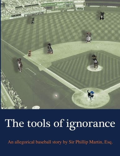 The Tools of Ignorance An Allegorical Baseball Story by Sir Phillip Martin, Esq.