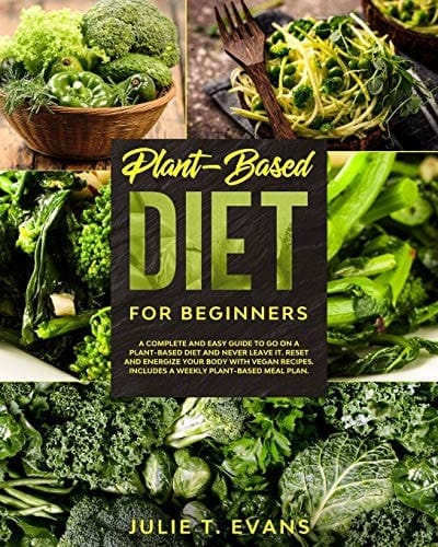 Plant-Based Diet for Beginners A Complete and Easy Guide to Go on a Plant-Based Diet and Never Leave It. Reset and Energize Your Body with Vegan Recipes. Includes a Weekly Plant-Based Meal Plan.