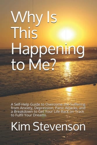 Why Is This Happening to Me?: A Self-Help Guide to Overcome the Suffering from Anxiety, Depression, Panic Attacks, and a Breakdown to Get Your Life Back on Track to Fulfil Your Dreams.