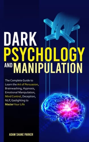 Dark Psychology and Manipulation The Complete Guide to Learn the Art of Persuasion, Brainwashing, Hypnosis, Emotional Manipulation, Mind Control, Deception, NLP, Gaslighting to Master Your Life
