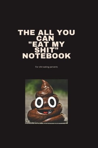 The all you can "eat my shit" notebook: For shit eating perverts!!
