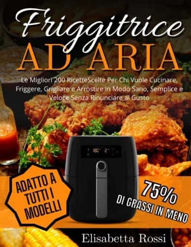 Friggitrice Ad Aria Le Migliori 200 Ricette Scelte per Chi Vuole Cucinare, Friggere, Grigliare e Arrostire in Modo Sano, Semplice e Veloce Senza Rinunciare Al Gusto