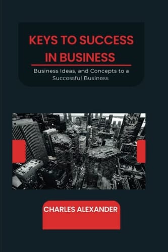 KEYS TO SUCCESS IN BUSINESS: Business Ideas, and Concepts to a Successful Business