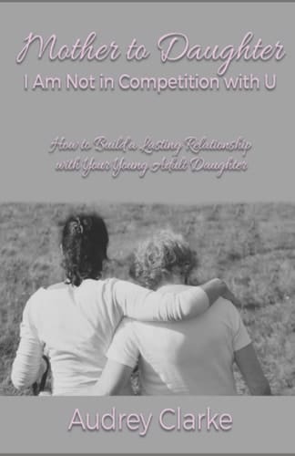 Mother to Daughter: I Am Not In Competition With U: How to Build a Lasting Relationship With Your Young Adult Daughter