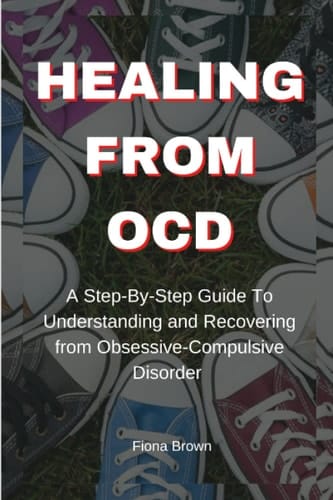 HEALING FROM OCD: A Step-By-Step Guide To Understanding and Recovering from Obsessive-Compulsive Disorder (The Fiona Brown Mental Wellness Series)