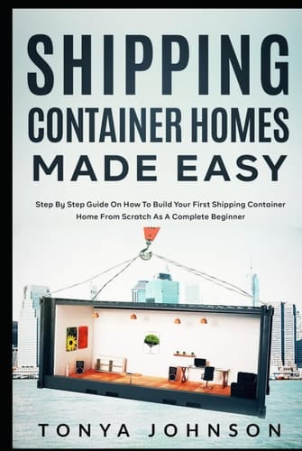 Shipping Container Homes Made Easy: Step By Step Guide On How To Build Your First Shipping Container Home From Scratch As A Complete Beginner
