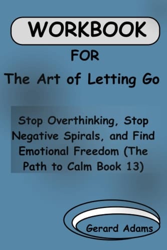Workbook for The Art of Letting Go: Stop Overthinking, Stop Negative Spirals, and Find Emotional Freedom (The Path to Calm Book 13)