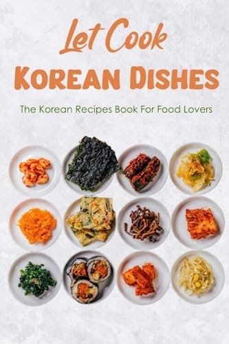 Let Cook Korean Dishes: The Korean Recipes Book For Food Lovers: Korean Cooking Recipes