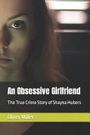An Obsessive Girlfriend The True Crime Story of Shayna Hubers