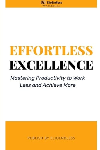 Effortless Excellence Mastering Productivity to Work Less and Achieve More