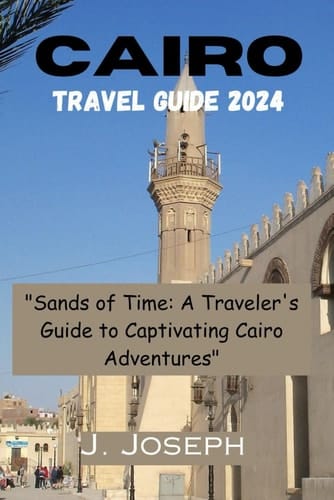 Cairo Travel Guide 2024: Sands of Time: A Traveler's Guide to Captivating Cairo Adventures