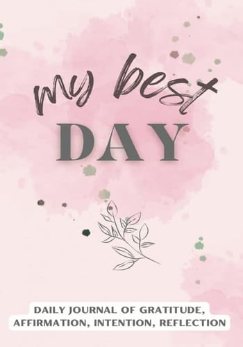 MY BEST DAY: DAILY JOURNAL OF GRATITUDE, AFFIRMATION, INTENTION, REFLECTION