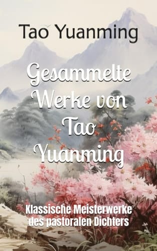 Gesammelte Werke von Tao Yuanming: Klassische Meisterwerke des pastoralen Dichters (German Edition)