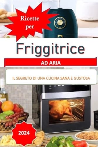 FRIGGITRICE AD ARIA: IL SEGRETO DI UNA CUCINA SANA E GUSTOSA (Italian Edition)