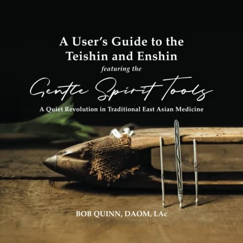A User's Guide to the Teishin and Enshin Featuring Gentle Spirit Tools A Quiet Revolution in Trational East Asian Medicine