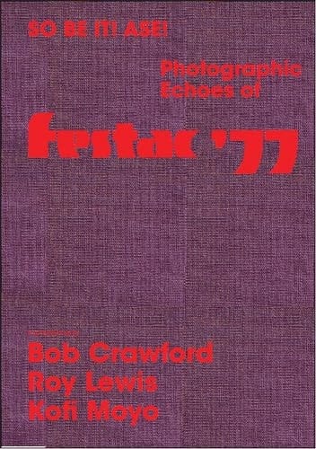So Be It! Asé! Photographic Echoes of Festac '77 Bob Crawford, Roy Lewis, K. Kofi Moyo