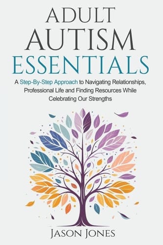 Adult Autism Essentials A Step-By-Step Approach to Navigating Relationships, Professional Life and Finding Resources While Celebrating Our Strengths
