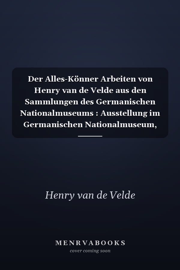 Der Alles-Könner Arbeiten von Henry van de Velde aus den Sammlungen des Germanischen Nationalmuseums : Ausstellung im Germanischen Nationalmuseum, Nürnberg, 6. Dezember 2012 bis 1. April 2013