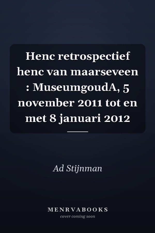 Henc retrospectief henc van maarseveen : MuseumgoudA, 5 november 2011 tot en met 8 januari 2012