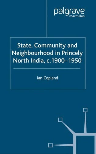 STATE, COMMUNITY AND NEIGHBOURHOOD IN PRINCELY NORTH INDIA, 1900-1950
