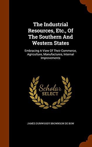 The Industrial Resources, Etc., of the Southern and Western States ..