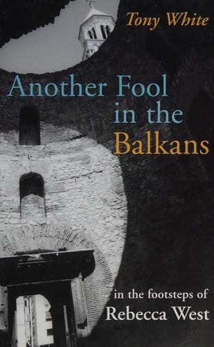 ANOTHER FOOL IN THE BALKANS: IN THE FOOTSTEPS OF REBECCA WEST