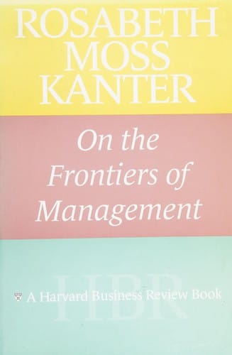 Rosabeth Moss Kanter on the frontiers of management/ Rosabeth Moss Kanter