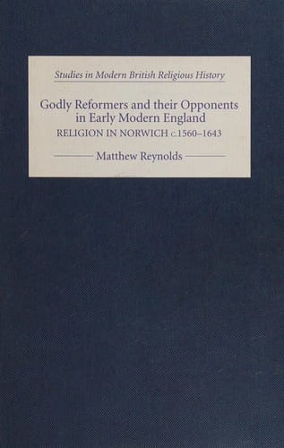 GODLY REFORMERS AND THEIR OPPONENTS IN EARLY MODERN ENGLAND: RELIGION IN NORWICH, C.1560-1643