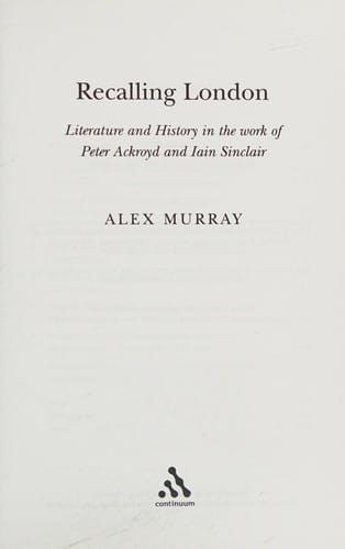 RECALLING LONDON: LITERATURE AND HISTORY IN THE WORK OF PETER ACKROYD AND IAIN SINCLAIR