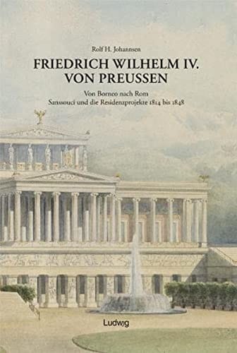 Friedrich Wilhelm IV. von Preussen: von Borneo nach Rom; Sanssouci und die Residenzprojekte 1814 bis 1848