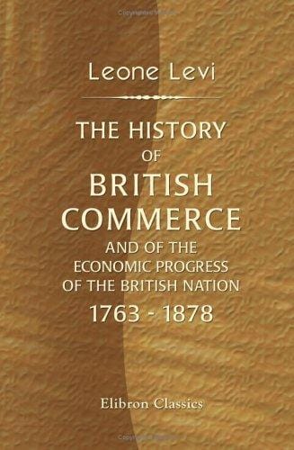 The History of British Commerce and of the Economic Progress of the British Nation, 1763 - 1878