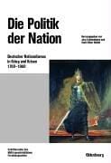 Beitr age zur Milit argeschichte, Bd. 56: Die Politik der Nation: deutscher Nationalismus in Krieg und Krisen 1760 - 1960