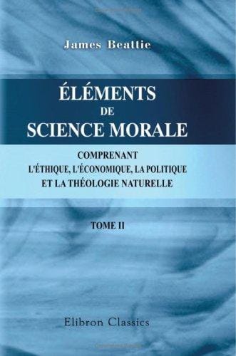 Beattie Éléments de science morale, comprenant l\'éthique, l\'économique, la politique, et la théologie naturelle