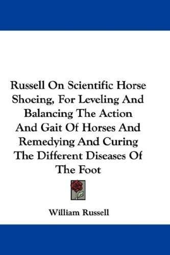 Russell On Scientific Horse Shoeing, For Leveling And Balancing The Action And Gait Of Horses And Remedying And Curing The Different Diseases Of The Foot