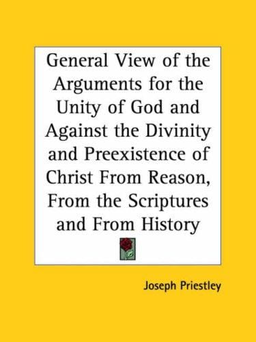 A general view of the arguments for the unity of God, and against the divinity and pre-existence of Christ, from reasons, from the scriptures, and from history