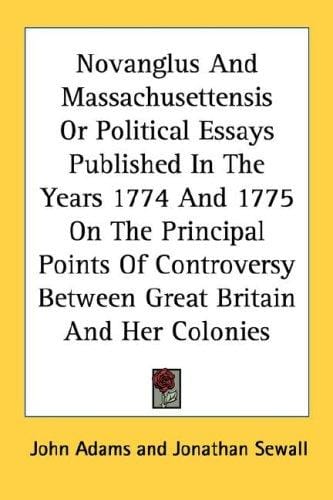 Novanglus And Massachusettensis Or Political Essays Published In The Years 1774 And 1775 On The Principal Points Of Controversy Between Great Britain And Her Colonies