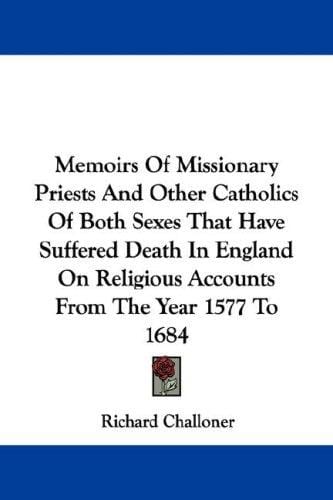 Memoirs Of Missionary Priests And Other Catholics Of Both Sexes That Have Suffered Death In England On Religious Accounts From The Year 1577 To 1684
