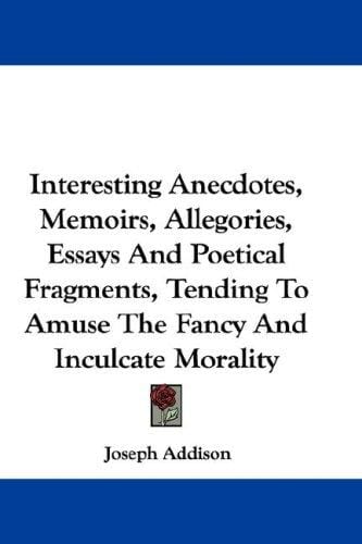 Interesting Anecdotes, Memoirs, Allegories, Essays And Poetical Fragments, Tending To Amuse The Fancy And Inculcate Morality