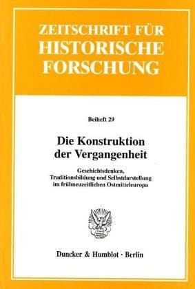 Zeitschrift f ur historische Forschung. Beiheft 29: Die Konstruktion der Vergangenheit: Geschichtsdenken, Traditionsbildung und Selbstdarstellung im fr uhneuzeitlichen Ostmitteleuropa