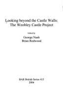 LOOKING BEYOND THE CASTLE WALLS: THE WEOBLEY CASTLE PROJECT; ED. BY GEORGE NASH
