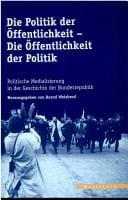 Die Politik der  Offentlichkeit - die  Offentlichkeit der Politik: politische Medialisierung in der Geschichte der Bundesrepublik