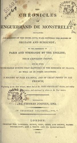 The chronicles of Enguerrand de Monstrelet, containing an account of the cruel civil wars between the houses of Orleans and Burgundy, of the possession of Paris and Normandy by the English, their expulsion thence, and of other memorable events that happened in the kingdom of France, as well as in other countries ... beginning at the year MCCCC, where that of Sir John Froissart finishes, and ending at the year MCCCCLXVII, and continued by others to the year MDXVI