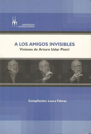 A los amigos invisibles : visiones de Arturo Uslar Pietri