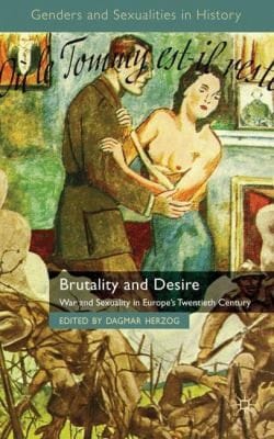 Brutality And Desire War And Sexuality In Europes Twentieth Century