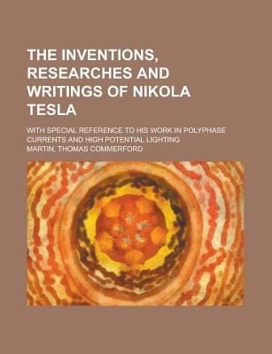 The Inventions Researches and Writings of Nikola Tesla With Special Reference to His Work in Polyphase Currents and High Potential Lighting