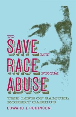 To Save My Race From Abuse The Life Of Samuel Robert Cassius