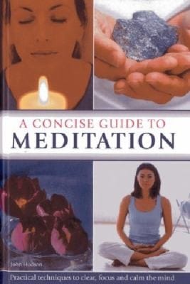 A Concise Guide To Meditation Practical Techniques To Clear Focus And Calm The Mind