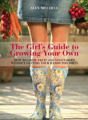 The Girls Guide To Growing Your Own How To Grow Fruit And Vegetables Without Getting Your Hands Too Dirty