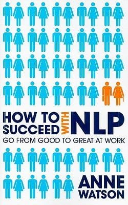 How To Succeed With Nlp Go From Good To Great At Work Using The Power Of Neurolinguistic Programming