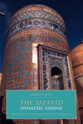The Safavid Dynastic Shrine Architecture Religion And Power In Early Modern Iran